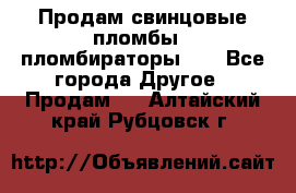 Продам свинцовые пломбы , пломбираторы... - Все города Другое » Продам   . Алтайский край,Рубцовск г.